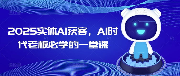 2025实体AI获客，AI时代老板必学的一堂课-心思维创富网_网上创业教程_网络创业项目