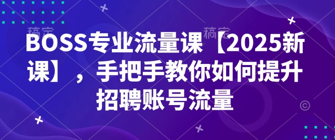 BOSS专业流量课【2025新课】，手把手教你如何提升招聘账号流量-心思维创富网_网上创业教程_网络创业项目
