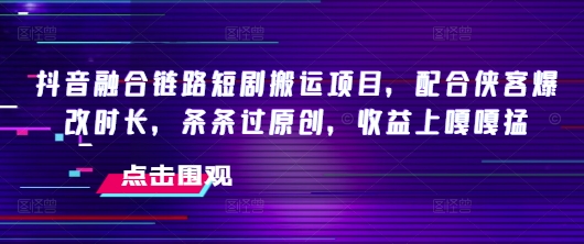 抖音融合链路短剧搬运项目，配合侠客爆改时长，条条过原创，收益嘎嘎猛-心思维创富网_网上创业教程_网络创业项目