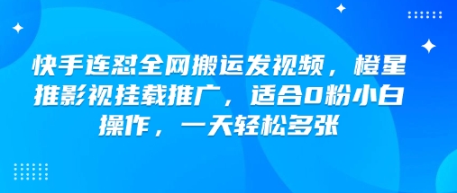 快手连怼全网搬运发视频，橙星推影视挂载推广，适合0粉小白操作，一天轻松多张-心思维创富网_网上创业教程_网络创业项目