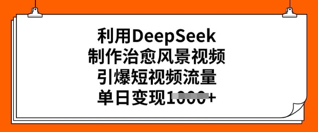 利用DeepSeek制作治愈风景视频，引爆短视频流量，单日变现多张-心思维创富网_网上创业教程_网络创业项目