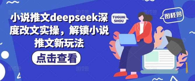 小说推文deepseek深度改文实操，解锁小说推文新玩法-心思维创富网_网上创业教程_网络创业项目
