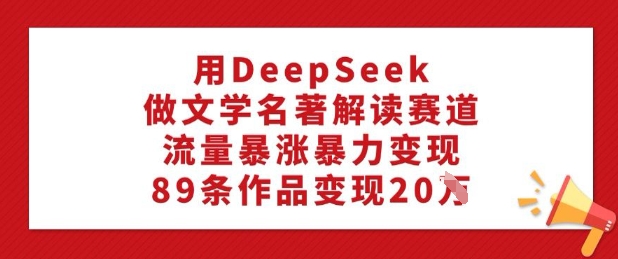 用DeepSeek做文学名著解读赛道，流量暴涨暴力变现，89条作品变现20W-心思维创富网_网上创业教程_网络创业项目
