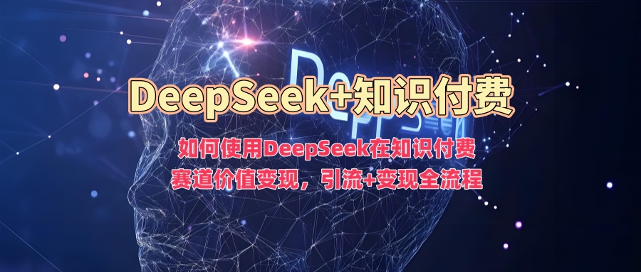 如何使用DeepSeek在知识付费赛道价值变现，引流+变现全流程-心思维创富网_网上创业教程_网络创业项目