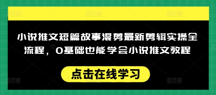 小说推文短篇故事混剪最新剪辑实操全流程，0基础也能学会小说推文教程，肯干多发日入多张-心思维创富网_网上创业教程_网络创业项目