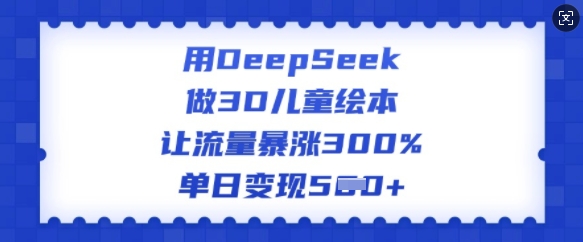用DeepSeek做3D儿童绘本，让流量暴涨300%，单日变现多张-心思维创富网_网上创业教程_网络创业项目
