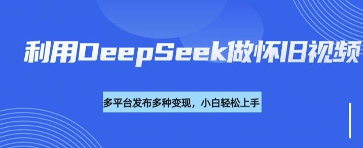 利用DeepSeek做怀旧视频，流量号多渠道变现能力强-心思维创富网_网上创业教程_网络创业项目