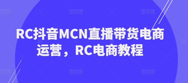 RC抖音MCN直播带货电商运营，RC电商教程-心思维创富网_网上创业教程_网络创业项目
