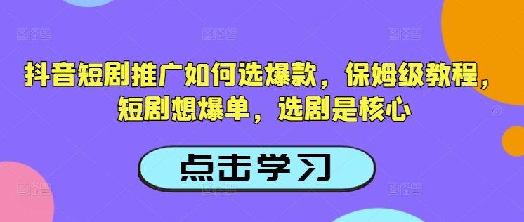 抖音短剧推广如何选爆款，保姆级教程，短剧想爆单，选剧是核心-心思维创富网_网上创业教程_网络创业项目