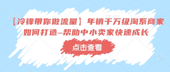 【冷锋带你做流量】年销千万级淘系商家如何打造–帮助中小卖家快速成长-心思维创富网_网上创业教程_网络创业项目
