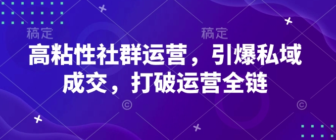 高粘性社群运营，引爆私域成交，打破运营全链-心思维创富网_网上创业教程_网络创业项目