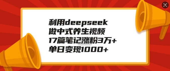 利用deepseek做中式养生视频，17篇笔记涨粉3万+，单日变现1k-心思维创富网_网上创业教程_网络创业项目