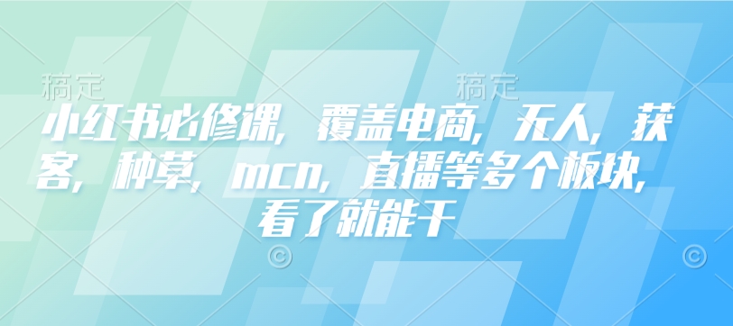 小红书必修课，覆盖电商，无人，获客，种草，mcn，直播等多个板块，看了就能干-心思维创富网_网上创业教程_网络创业项目