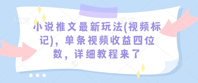 小说推文最新玩法(视频标记)，单条视频收益四位数，详细教程来了-心思维创富网_网上创业教程_网络创业项目