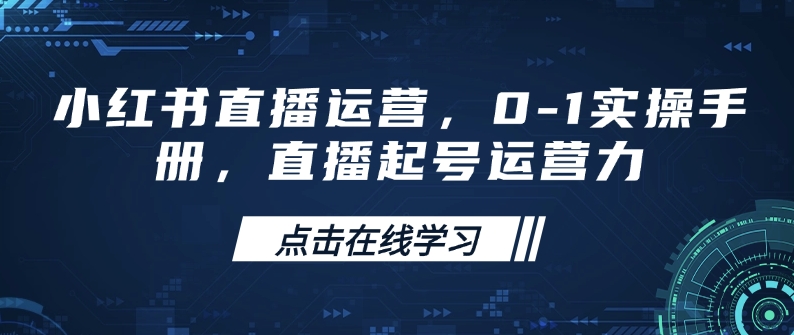 小红书直播运营，0-1实操手册，直播起号运营力-心思维创富网_网上创业教程_网络创业项目