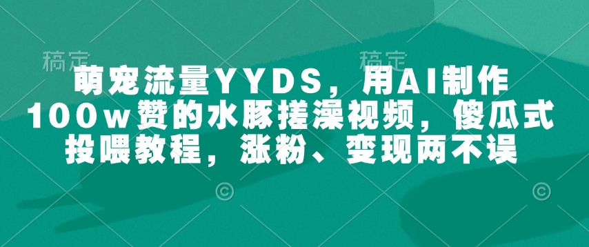 萌宠流量YYDS，用AI制作100w赞的水豚搓澡视频，傻瓜式投喂教程，涨粉、变现两不误-心思维创富网_网上创业教程_网络创业项目