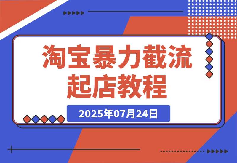 【2025.7.25】淘宝暴力截流起店教程：选品爆款预判，竞品流量截取，投产比提升-心思维创富网_网上创业教程_网络创业项目