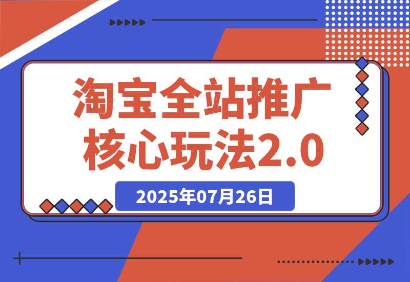【2025.7.26】2025年淘宝全站推广核心玩法2.0：零销量破局，AI裂变扩量，赛马矩阵优化-心思维创富网_网上创业教程_网络创业项目