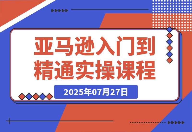 【2025.7.27】亚马逊入门到精通，涵盖平台认知、选品策略、Listing优化、广告投放/等等-心思维创富网_网上创业教程_网络创业项目