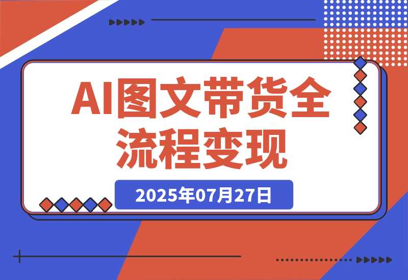 【2025.7.28】AI图文带货全流程，制图/上品/发布/选品/运营五大实操模块，入门到精通带货变现-心思维创富网_网上创业教程_网络创业项目