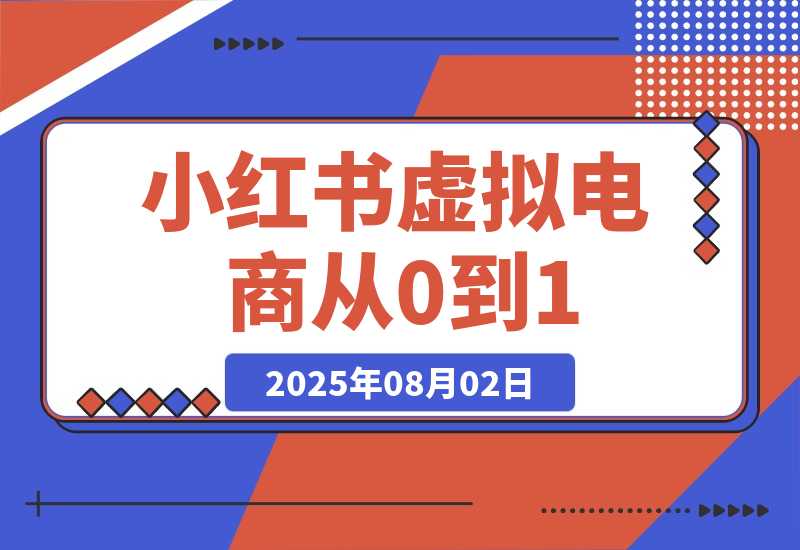 【2025.8.3】小红书虚拟电商从0到1：起店、投放、放大全流程拆解！-心思维创富网_网上创业教程_网络创业项目