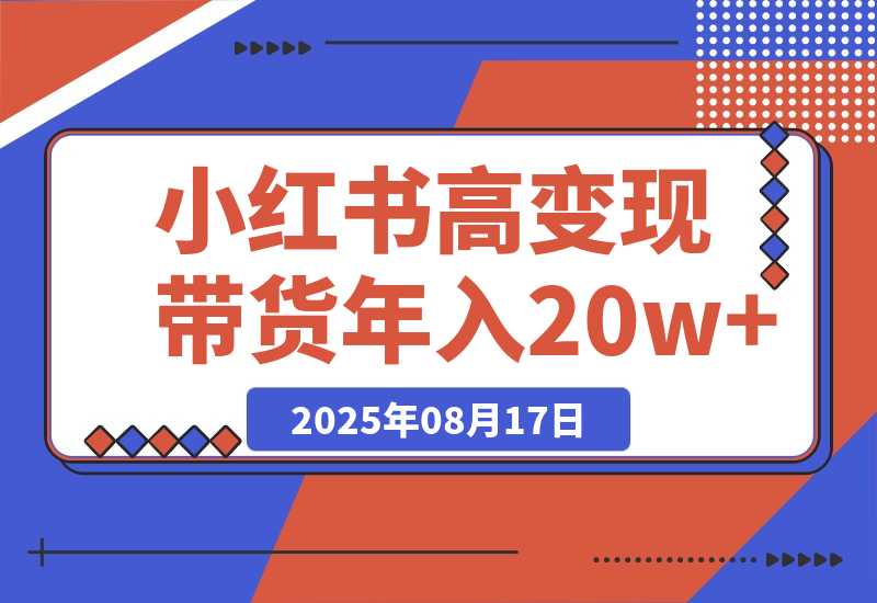 【2025.8.17】小红书高变现带货：爆款复制+自动化运营双引擎模式 单店月入2w到年入20w+-心思维创富网_网上创业教程_网络创业项目