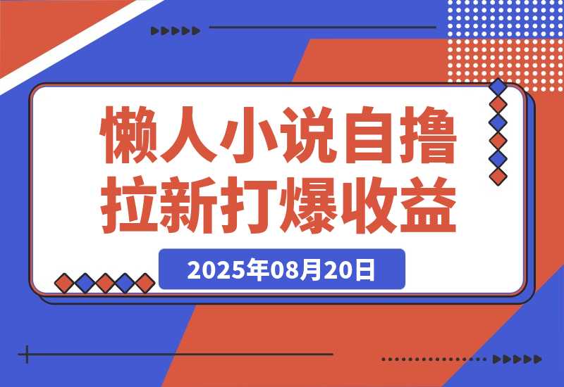 【2025.8.20】懒人小说自撸拉新，无需流量，一个账号一条作品就可以打爆收益-心思维创富网_网上创业教程_网络创业项目
