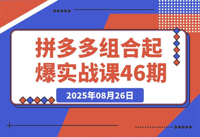 【2025.8.26】2025拼多多组合起爆实战课46期：系统解析从单品裂变到全店爆发的完整路径-心思维创富网_网上创业教程_网络创业项目