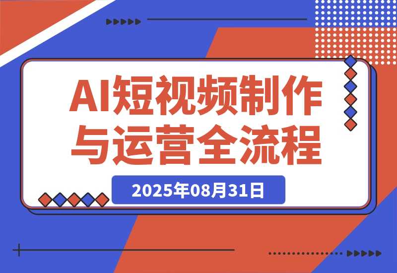 【2025.8.31】AI短视频制作与运营全流程课程：从工具认知到流量变现的完整知识体系-心思维创富网_网上创业教程_网络创业项目