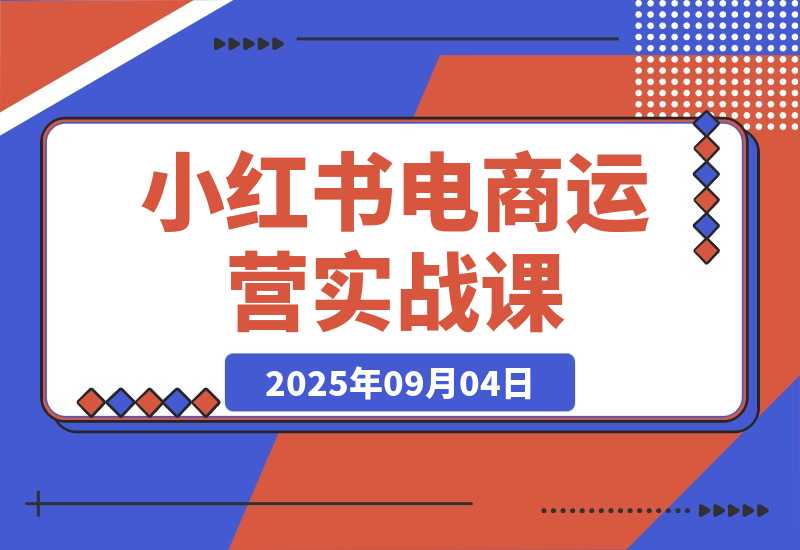 【2025.9.4】小红书电商运营实战课：涵盖直播带货、店铺运营、笔记运营、AI工具赋能-心思维创富网_网上创业教程_网络创业项目