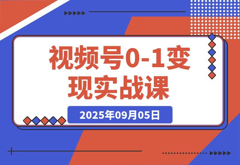 【2025.9.5】视频号0-1变现实战课：AI爆款脚本+四大变现，普通人30天月入5000+-心思维创富网_网上创业教程_网络创业项目