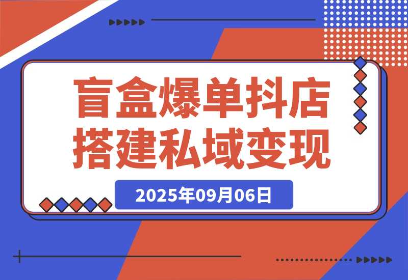 【2025.9.6】2025盲盒爆单课，抖店搭建+5天起号+私域变现，单月GMV突破10万-心思维创富网_网上创业教程_网络创业项目