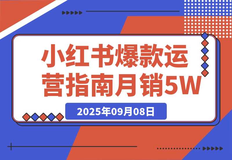 【2025.9.8】2025小红书爆款运营指南：38个独家流量秘笈，快速掌握从冷启动到月销5万+ -心思维创富网_网上创业教程_网络创业项目