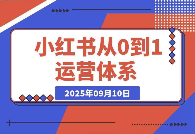 【2025.9.10】小红书从0到1运营体系丨10大核心模块，新手照做也能快速上手-心思维创富网_网上创业教程_网络创业项目