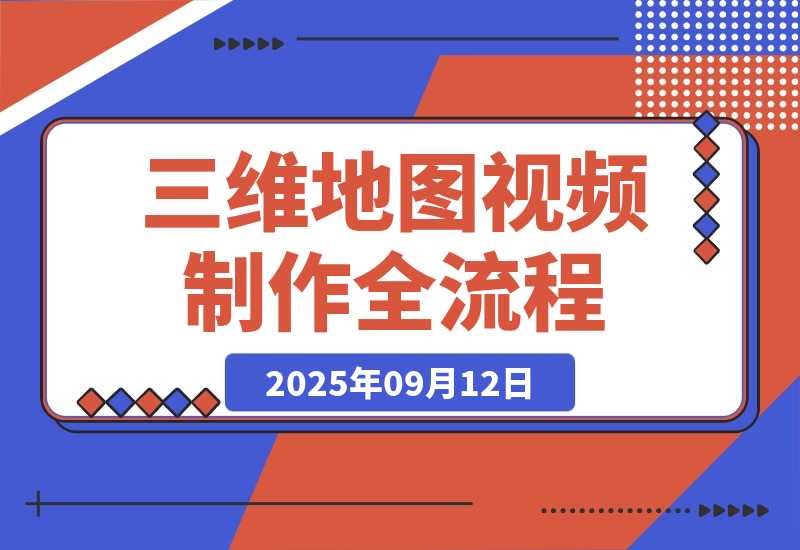 【2025.9.12】三维地图视频2025制作秘籍，从基础到高阶，掌握全流程，开启创作新篇-心思维创富网_网上创业教程_网络创业项目