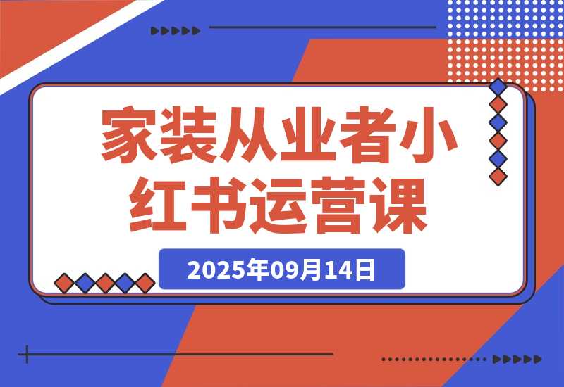 【2025.9.13】家装从业者小红书运营课：从账号定位到爆款笔记全流程，单篇笔记曝光10w+-心思维创富网_网上创业教程_网络创业项目