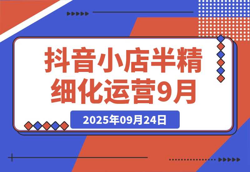 【2025.9.24】抖音小店半精细化运营9月版，截流技巧,榜单预判,周期分析，单店月利润5w+-心思维创富网_网上创业教程_网络创业项目