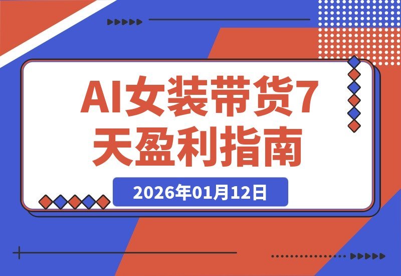 【2026.01.12】AI女装带货从0到1：7天速成盈利账号，单月佣金破万实战全攻略-心思维创富网_网上创业教程_网络创业项目