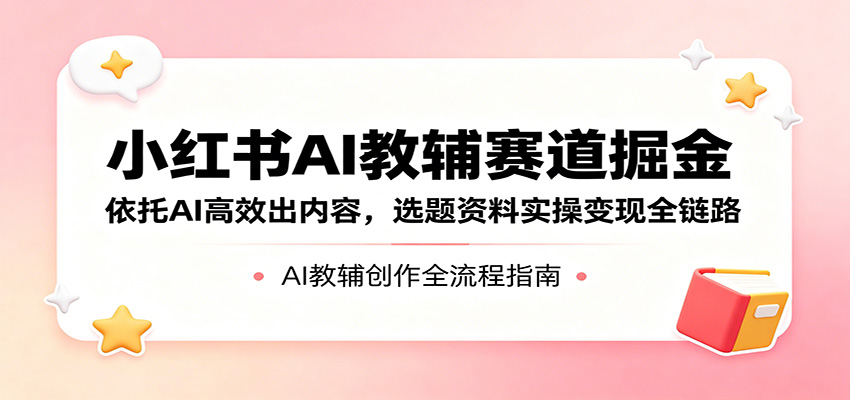 小红书AI教辅赛道掘金：依托AI高效出内容，选题资料实操变现全链路-心思维创富网_网上创业教程_网络创业项目