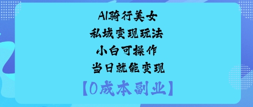 AI骑行美女私域变现玩法小白可操作当日就能变现-心思维创富网_网上创业教程_网络创业项目