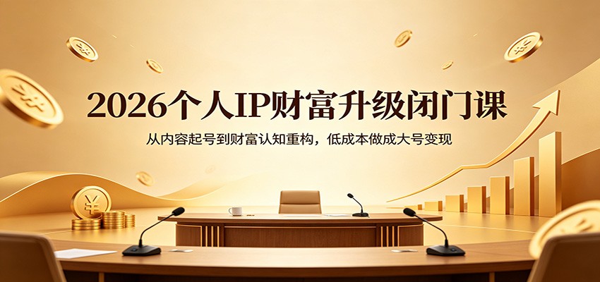 2026个人IP财富升级闭门课：从内容起号到财富认知重构，低成本做成大号变现-心思维创富网_网上创业教程_网络创业项目