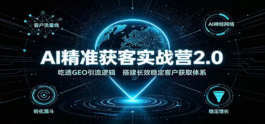 AI精准获客实战营2.0：吃透GEO引流逻辑，搭建长效稳定客户获取体系-心思维创富网_网上创业教程_网络创业项目