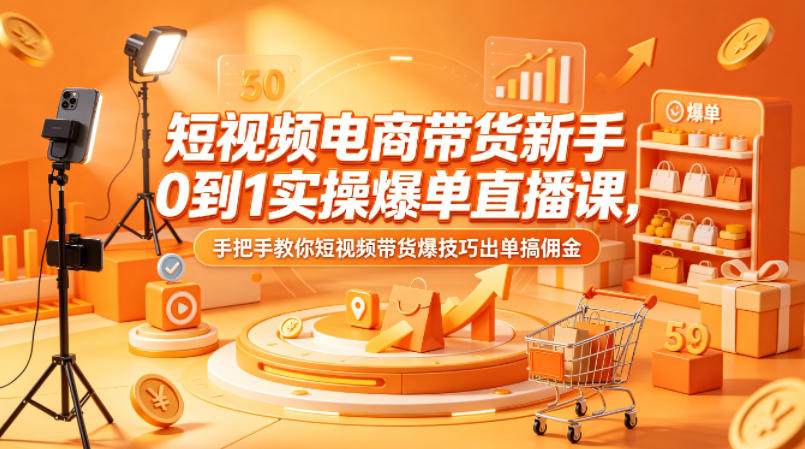 短视频电商带货新手0到1实操爆单直播课，手把手教你短视频带货爆技巧出单搞佣金-心思维创富网_网上创业教程_网络创业项目