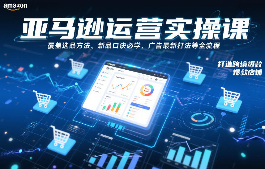 亚马逊运营实操课，覆盖选品方法、新品口诀必学、广告最新打法等全流程，打造跨境爆款店铺-心思维创富网_网上创业教程_网络创业项目