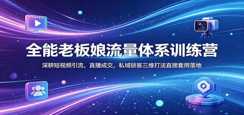 全能老板娘流量体系训练营：深耕短视频引流，直播成交，私域锁客三维打法直接套用落地-心思维创富网_网上创业教程_网络创业项目