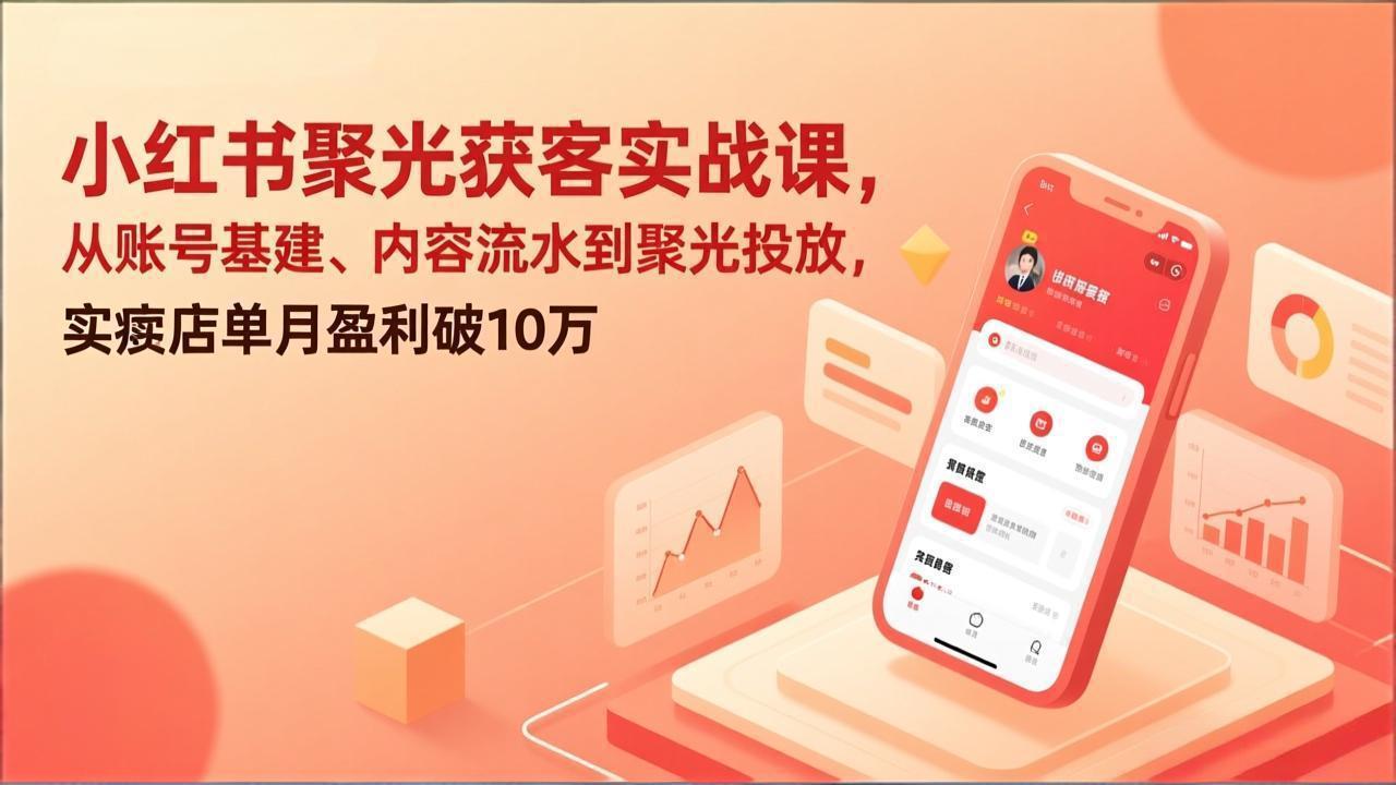 小红书聚光获客实战课，从账号基建、内容流水到聚光投放，实体店单月盈利破10万-心思维创富网_网上创业教程_网络创业项目