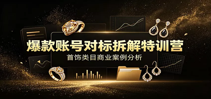 爆款账号对标拆解特训营：首饰类目商业案例分析，配套完整资料内容-心思维创富网_网上创业教程_网络创业项目