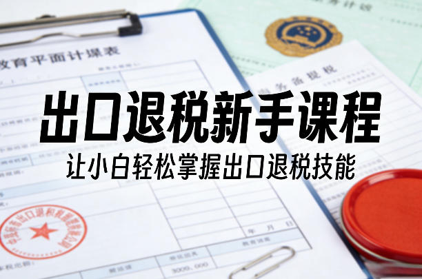 出口退税新手课程，让小白轻松掌握出口退税技能-心思维创富网_网上创业教程_网络创业项目