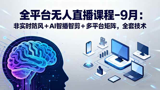 （15963期）全平台无人直播课程：非实时防风＋AI智播智剪＋多平台矩阵，9月全套技术-心思维创富网_网上创业教程_网络创业项目