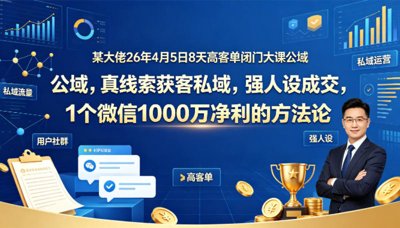 某大佬26年4月5日8天高客单闭门大课公域，真线索获客私域，强人设成交，1个微信1000W净利的方法论-心思维创富网_网上创业教程_网络创业项目